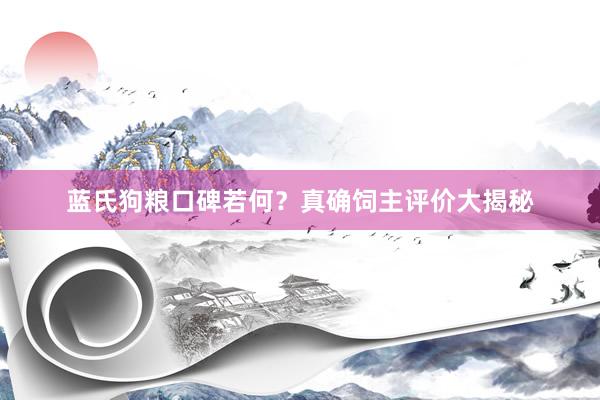 蓝氏狗粮口碑若何？真确饲主评价大揭秘