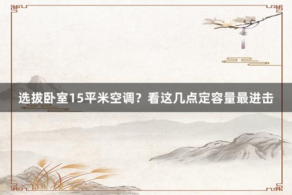 选拔卧室15平米空调？看这几点定容量最进击