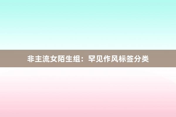 非主流女陌生组：罕见作风标签分类