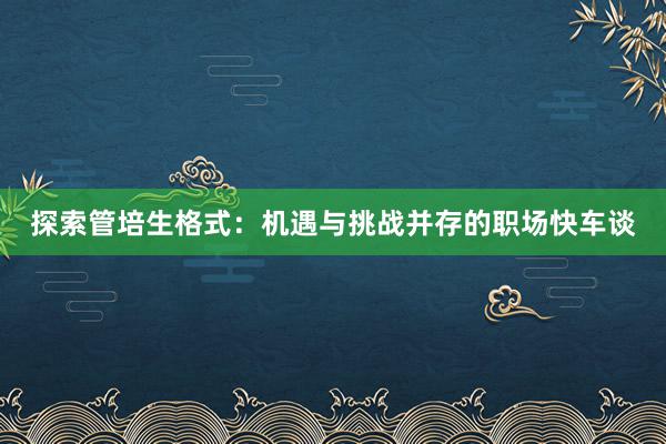 探索管培生格式：机遇与挑战并存的职场快车谈