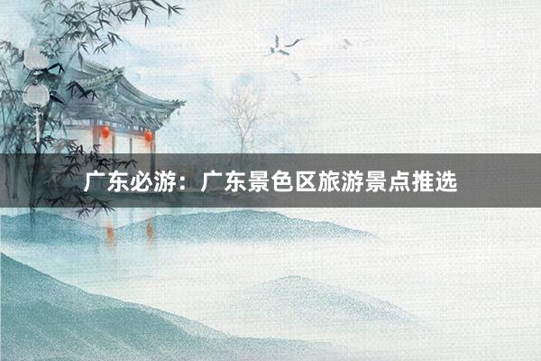 广东必游：广东景色区旅游景点推选