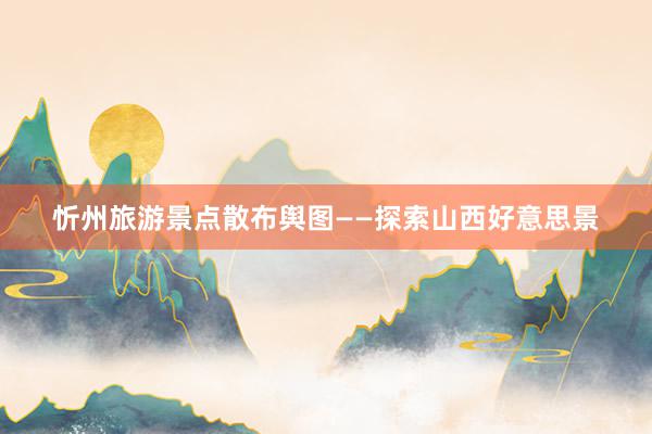 忻州旅游景点散布舆图——探索山西好意思景