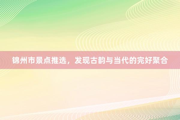 锦州市景点推选，发现古韵与当代的完好聚合