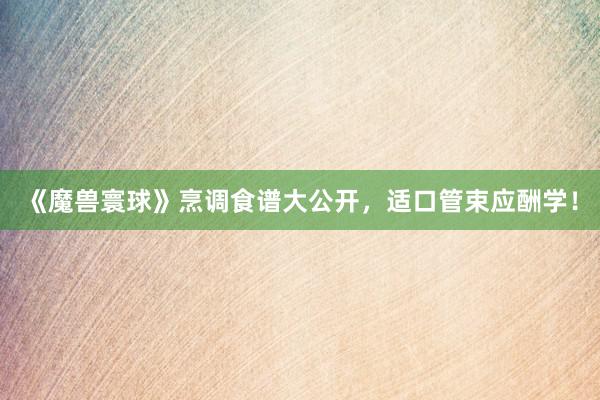 《魔兽寰球》烹调食谱大公开，适口管束应酬学！