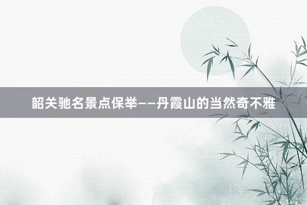 韶关驰名景点保举——丹霞山的当然奇不雅