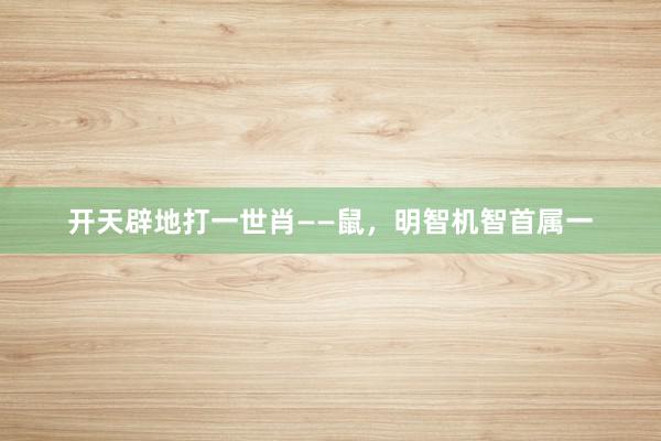 开天辟地打一世肖——鼠，明智机智首属一