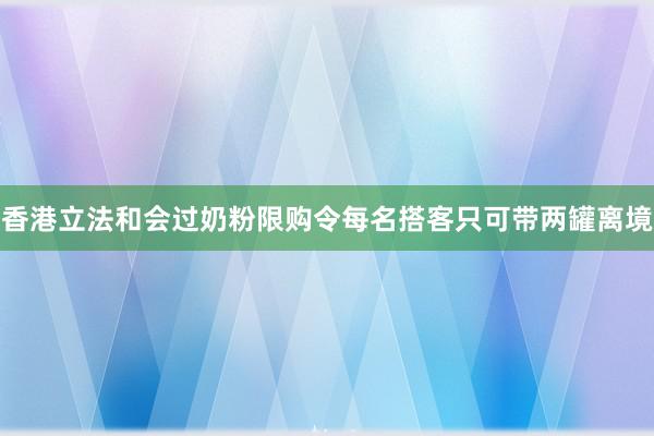 香港立法和会过奶粉限购令每名搭客只可带两罐离境