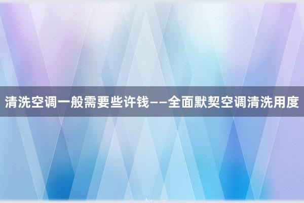 清洗空调一般需要些许钱——全面默契空调清洗用度