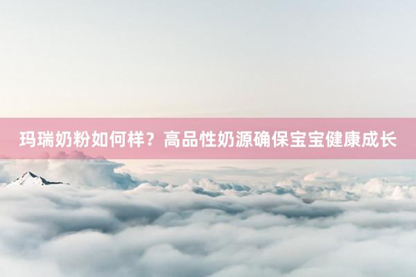玛瑞奶粉如何样？高品性奶源确保宝宝健康成长